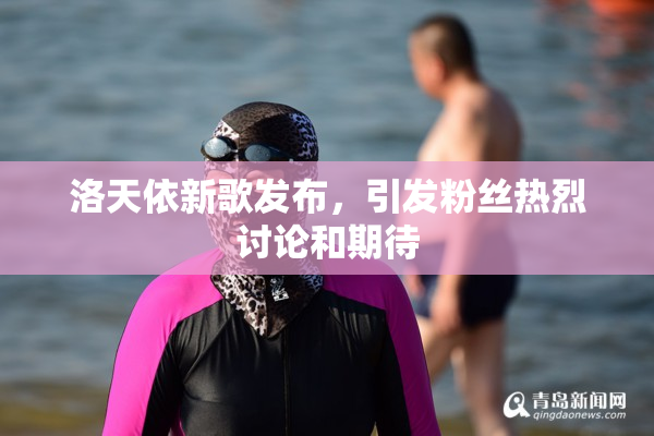 洛天依新歌发布，引发粉丝热烈讨论和期待