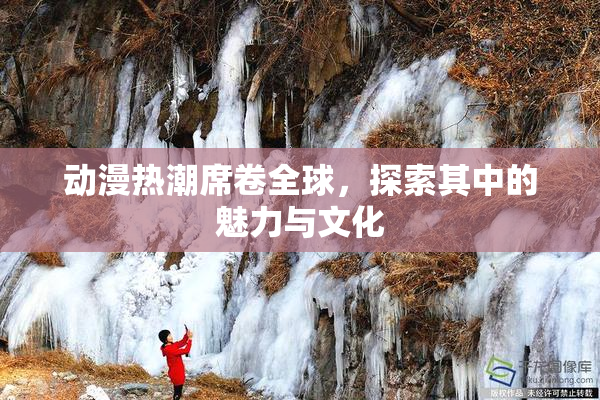 动漫热潮席卷全球，探索其中的魅力与文化
