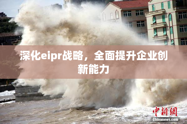 深化eipr战略，全面提升企业创新能力