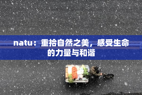 natu：重拾自然之美，感受生命的力量与和谐