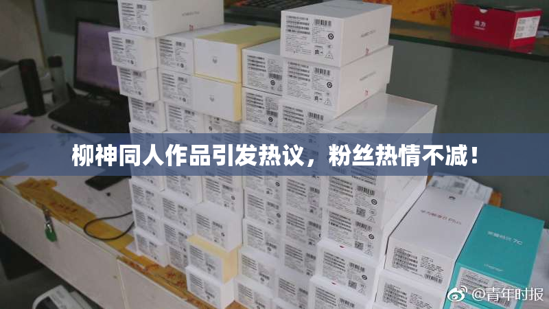 柳神同人作品引发热议，粉丝热情不减！