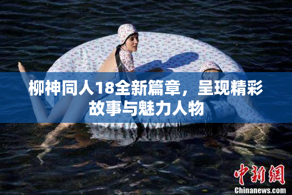 柳神同人18全新篇章，呈现精彩故事与魅力人物