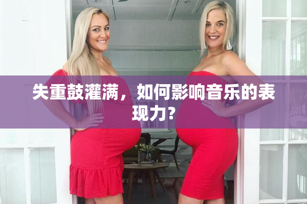 失重鼓灌满，如何影响音乐的表现力？