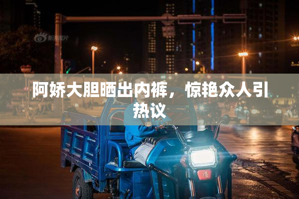 阿娇大胆晒出内裤，惊艳众人引热议