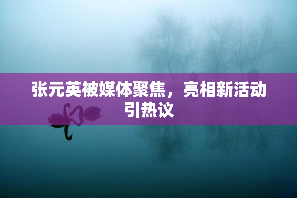 张元英被媒体聚焦，亮相新活动引热议
