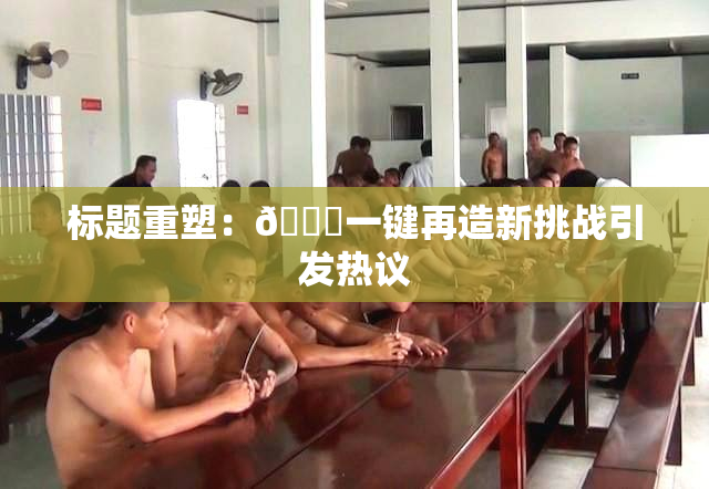 标题重塑：🔞一键再造新挑战引发热议