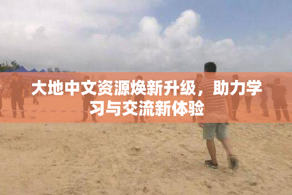 大地中文资源焕新升级，助力学习与交流新体验