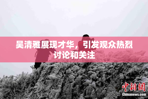吴清雅展现才华，引发观众热烈讨论和关注