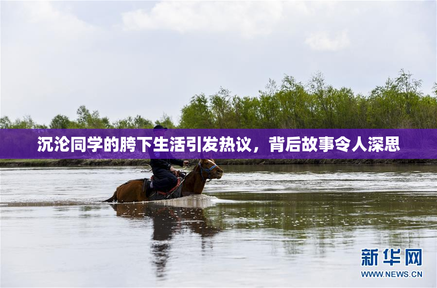 沉沦同学的胯下生活引发热议，背后故事令人深思