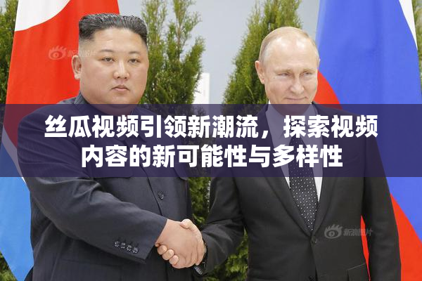 丝瓜视频引领新潮流，探索视频内容的新可能性与多样性