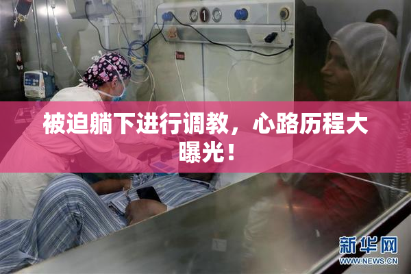 被迫躺下进行调教，心路历程大曝光！