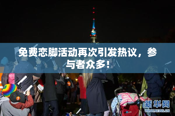 免费恋脚活动再次引发热议，参与者众多！