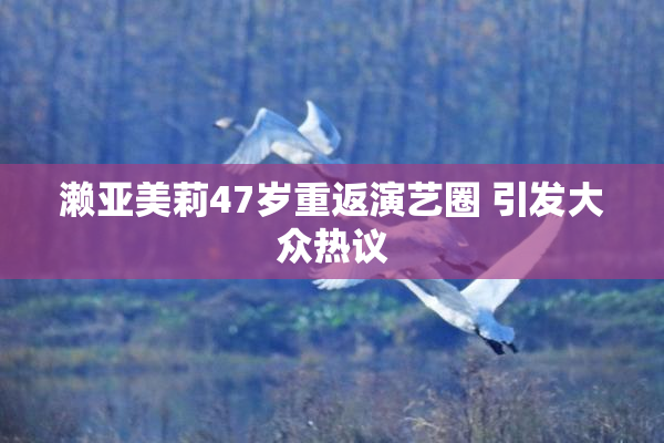 濑亚美莉47岁重返演艺圈 引发大众热议