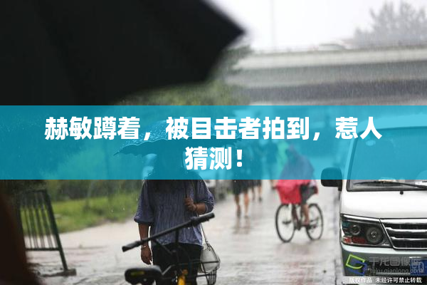 赫敏蹲着，被目击者拍到，惹人猜测！