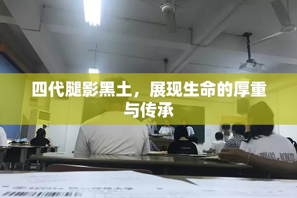 四代腿影黑土，展现生命的厚重与传承