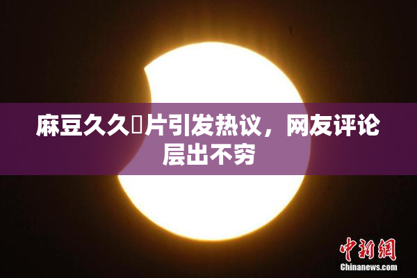 麻豆久久婬片引发热议，网友评论层出不穷