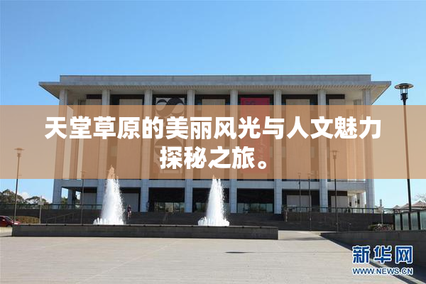 天堂草原的美丽风光与人文魅力探秘之旅。