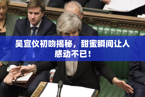 吴宣仪初吻揭秘，甜蜜瞬间让人感动不已！