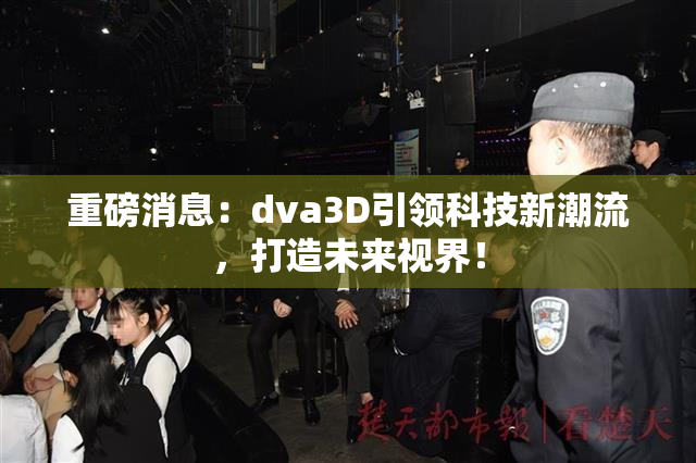 重磅消息：dva3D引领科技新潮流，打造未来视界！