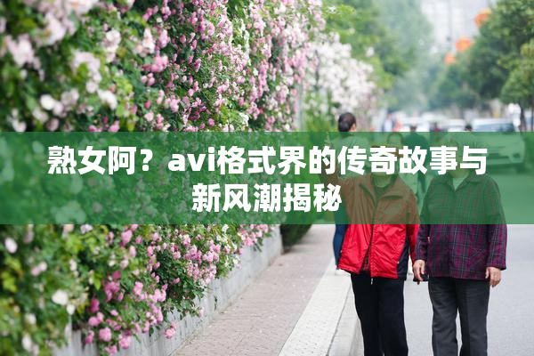 熟女阿？avi格式界的传奇故事与新风潮揭秘