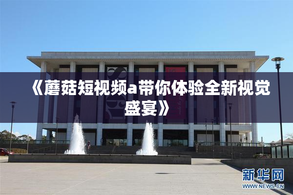 《蘑菇短视频a带你体验全新视觉盛宴》