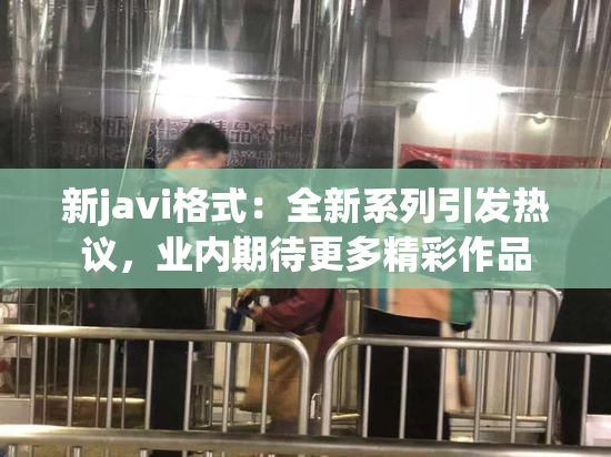 新javi格式：全新系列引发热议，业内期待更多精彩作品