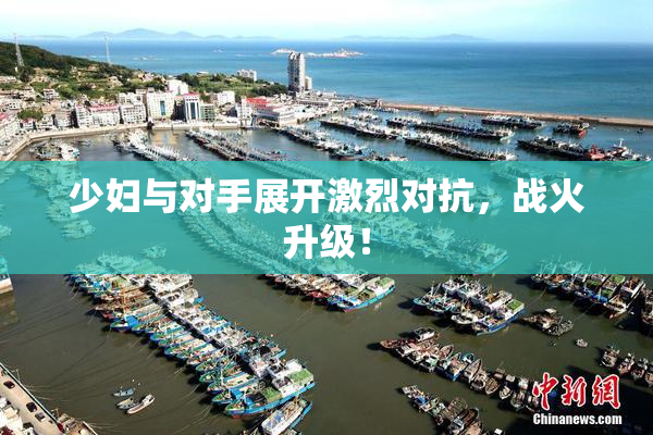 少妇与对手展开激烈对抗，战火升级！