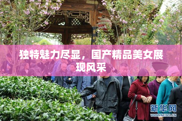 独特魅力尽显，国产精品美女展现风采