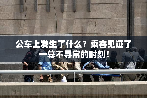 公车上发生了什么？乘客见证了一幕不寻常的时刻！