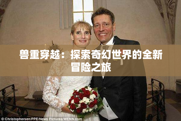 兽重穿越：探索奇幻世界的全新冒险之旅