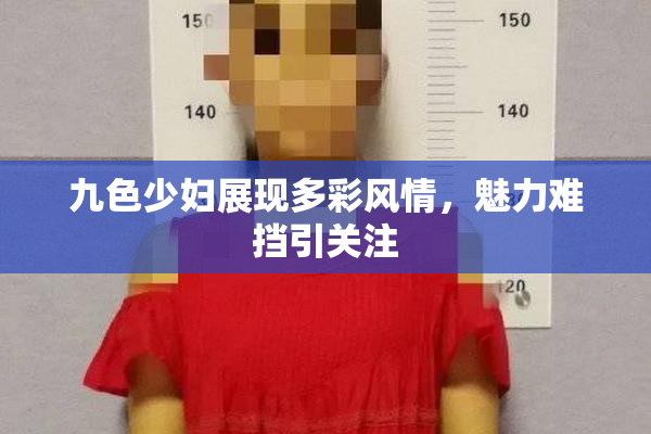 九色少妇展现多彩风情，魅力难挡引关注
