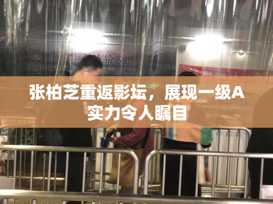 张柏芝重返影坛，展现一级A实力令人瞩目