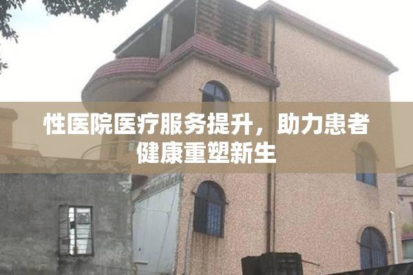 性医院医疗服务提升，助力患者健康重塑新生