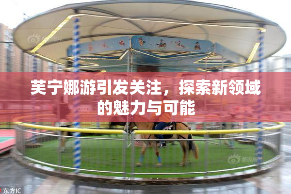 芙宁娜游引发关注，探索新领域的魅力与可能