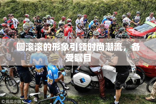 圆滚滚的形象引领时尚潮流，备受瞩目