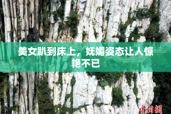 美女趴到床上，妩媚姿态让人惊艳不已
