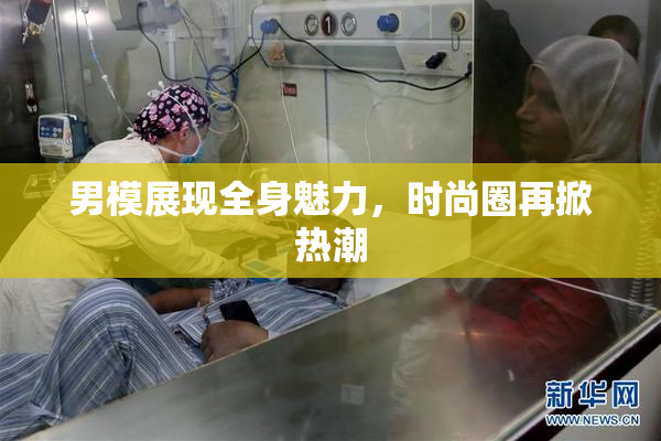 男模展现全身魅力，时尚圈再掀热潮