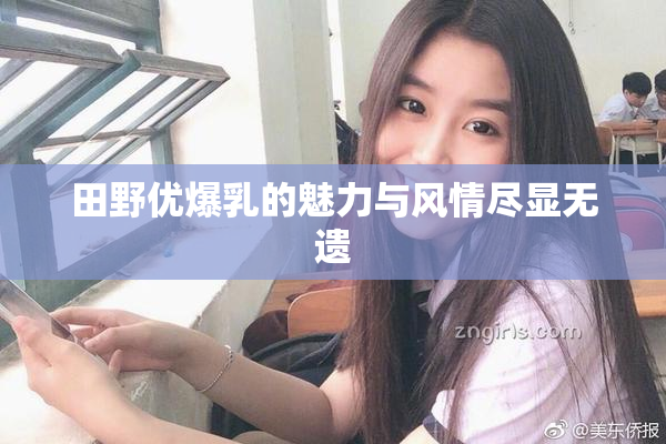 田野优爆乳的魅力与风情尽显无遗