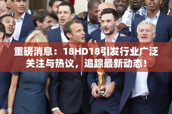 重磅消息：18HD18引发行业广泛关注与热议，追踪最新动态！