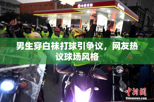 男生穿白袜打球引争议，网友热议球场风格