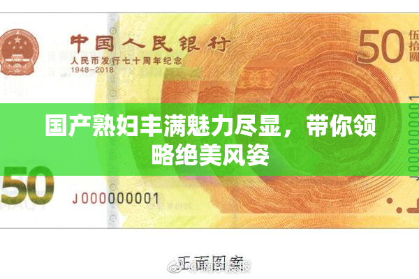 国产熟妇丰满魅力尽显，带你领略绝美风姿