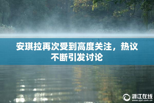 安琪拉再次受到高度关注，热议不断引发讨论