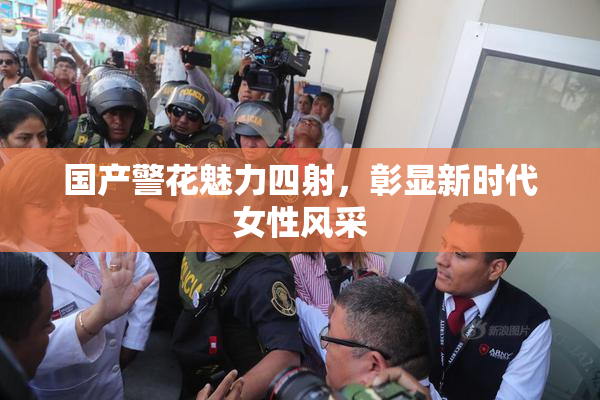国产警花魅力四射，彰显新时代女性风采