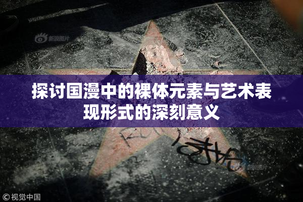 探讨国漫中的裸体元素与艺术表现形式的深刻意义