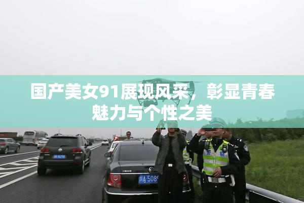 国产美女91展现风采，彰显青春魅力与个性之美