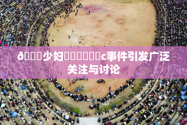🔞少妇❌‌❌‌❌‌c事件引发广泛关注与讨论