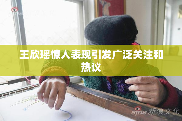 王欣瑶惊人表现引发广泛关注和热议