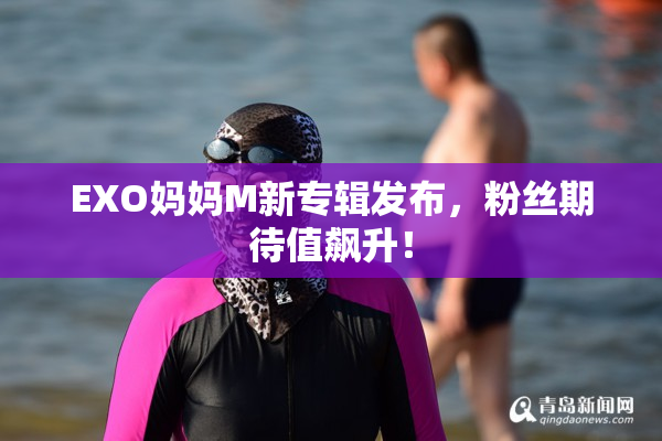 EXO妈妈M新专辑发布，粉丝期待值飙升！