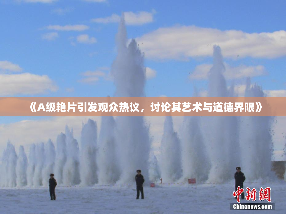 《A级艳片引发观众热议，讨论其艺术与道德界限》