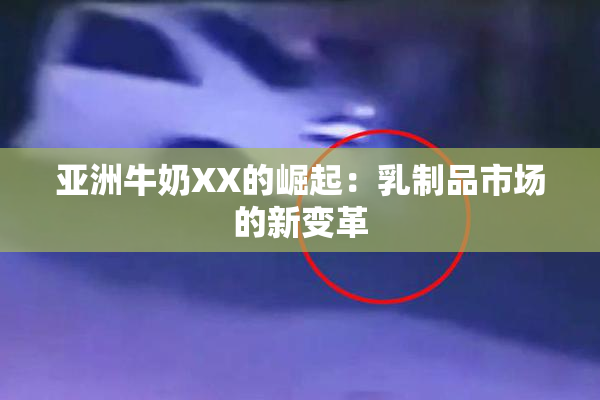 亚洲牛奶XX的崛起：乳制品市场的新变革